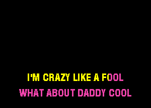 I'M CRAZY LIKE A FOOL
WHAT ABOUT DADDY COOL