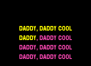 DADDY, DADDY COOL

DADDY, DADDY COOL
DADDY, DADDY COOL
DADDY, DADDY COOL