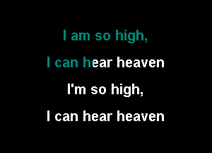 I am so high,

I can hear heaven
I'm so high,

I can hear heaven