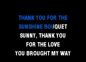 THANK YOU FOR THE

SUNSHINE BOUQUET

SUNNY, THANK YOU
FOR THE LOVE

YOU BROUGHT MY WAY I