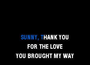 SUNNY, THRHK YOU
FOR THE LOVE
YOU BROUGHT MY WAY