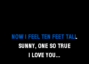 HOW! FEEL TEN FEET TALL
SUNNY, ONE 80 TRUE
I LOVE YOU...