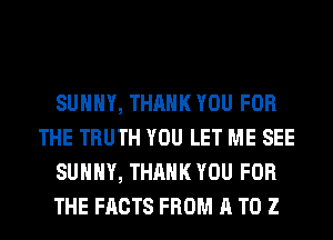 SUNNY, THANK YOU FOR
THE TRUTH YOU LET ME SEE
SUNNY, THANK YOU FOR
THE FACTS FROM A T0 2