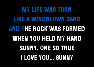 MY LIFE WAS TORH
LIKE A WIHDBLOWH SAND
AND THE ROCK WAS FORMED
WHEN YOU HELD MY HAND
SUNNY, ONE 80 TRUE
I LOVE YOU... SUNNY