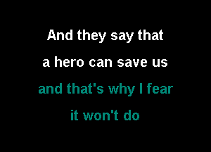 And they say that

a hero can save us

and that's why I fear

it won't do