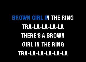BROWN GIRL IN THE RING
TRA-LA-Ul-LA-LA
THERE'S A BROWN
GIRL IN THE RING

TRA-Ul-LA-LA-LA-LA