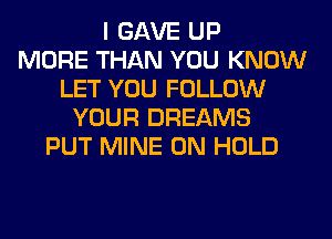 I GAVE UP
MORE THAN YOU KNOW
LET YOU FOLLOW
YOUR DREAMS
PUT MINE 0N HOLD