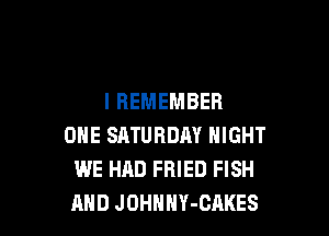 I REMEMBER

ONE SATURDAY NIGHT
WE HAD FRIED FISH
AND JOHHHY-CAKES