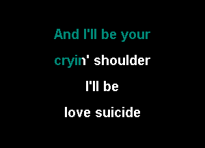 And I'll be your

cryin' shoulder
I'll he

love suicide