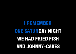 I REMEMBER

ONE SATURDAY NIGHT
WE HAD FRIED FISH
AND JOHHHY-CAKES