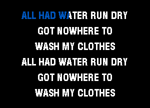 ALL HAD WATER RUN DRY
GOT NOWHERE T0
WHSH MY CLOTHES
ALL HAD WATER RUN DRY
GOT NOWHERE TO
WASH MY CLOTHES