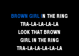 BROWN GIRL IN THE RING
TRA-Ul-Ul-LA-LA
LOOK THAT BROWN
GIRL IN THE RING
TRA-LA-LR-LA-LA-LA