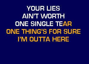 YOUR LIES
AIN'T WORTH
ONE SINGLE TEAR
ONE THING'S FOR SURE
I'M OUTTA HERE