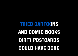 TRIED CARTOONS

AND COMIC BOOKS
DIRTY POSTCARDS
COULD HAVE DONE