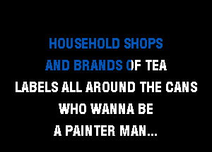 HOUSEHOLD SHOPS
AND BRANDS 0F TEA
LABELS ALL AROUND THE CANS
WHO WANNA BE
A PAINTER MAN...