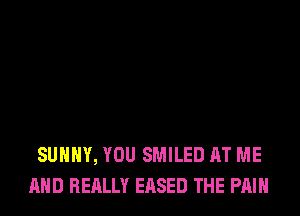 SUNNY, YOU SMILED AT ME
AND REALLY EASED THE PAIN