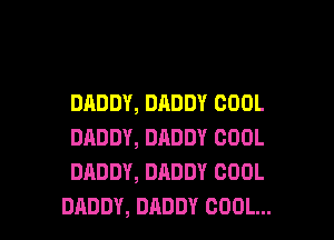 DADDY, DADDY COOL
DADDY, DADDY COOL
DADDY, DADDY COOL

DADDY, DADDY COOL... l