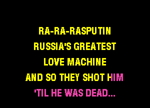 BA-BA-BASPU TIN
RUSSIA'S GREATEST
LOVE MACHINE
AND SO THEY SHOT HIM

'TIL HE WAS DEAD... l