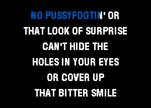 H0 PUSSYFOOTIN' OR
THAT LOOK OF SURPRISE
CAN'T HIDE THE
HOLES IN YOUR EYES
OB COVER UP

THAT BITTER SMILE l