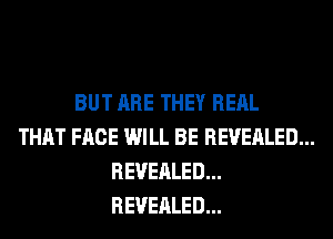BUT ARE THEY REAL
THAT FACE WILL BE REVEALED...
REVEALED...
REVEALED...
