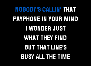 HOBODY'S CALLIN' THAT
PAYPHONE IN YOUR MIND
I WONDER JUST
WHAT THEY FIND
BUT THAT LIHE'S
BUSY ALL THE TIME