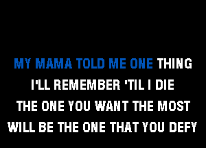 MY MAMA TOLD ME ONE THING
I'LL REMEMBER 'TIL I DIE
THE ONE YOU WANT THE MOST
WILL BE THE ONE THAT YOU DEFY
