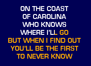 ON THE COAST
OF CAROLINA
WHO KNOWS
WHERE I'LL GO
BUT WHEN I FIND OUT
YOU'LL BE THE FIRST
TO NEVER KNOW