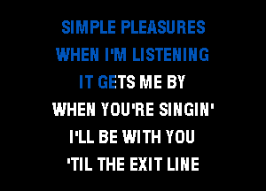 SIMPLE PLEASURES
WHEN I'M LISTENING
IT GETS ME BY
WHEN YOU'RE SINGIN'
I'LL BE WITH YOU

ITIL THE EXIT LINE l
