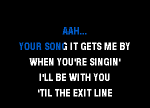 RAH...
YOUR SONG IT GETS ME BY

WHEN YOU'RE SlHGIH'
I'LL BE WITH YOU
'TIL THE EXIT LINE
