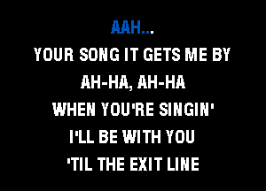 MH...

YOUR SONG IT GETS ME BY
AH-HA, nH-HA
WHEN YOU'RE SINGIN'
I'LL BE WITH YOU
'TIL THE EXIT LINE