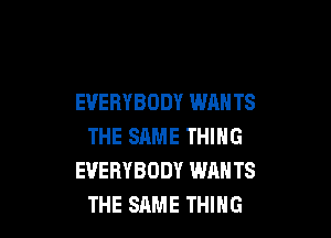 EVERYBODY WAN TS

THE SAME THING
EVERYBODY WANTS
THE SAME THING