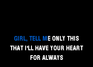 GIRL, TELL ME ONLY THIS
THAT I'LL HAVE YOUR HEART
FOR ALWAYS