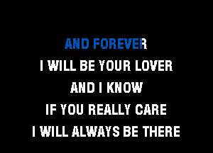 AND FOREVER
I WILL BE YOUR LOVER
AND I KNOW
IF YOU REALLY CARE
I WILL ALWAYS BE THERE