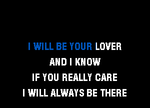 I WILL BE YOUR LOVER
AND I KNOW
IF YOU REALLY CARE
I WILL ALWAYS BE THERE