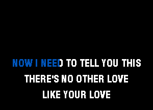 HOWI NEED TO TELL YOU THIS
THERE'S NO OTHER LOVE
LIKE YOUR LOVE