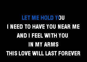 LET ME HOLD YOU
I NEED TO HAVE YOU HEAR ME
AND I FEEL WITH YOU
IN MY ARMS
THIS LOVE WILL LAST FOREVER