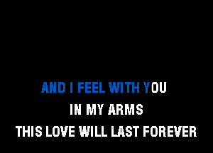 AND I FEEL WITH YOU
IN MY ARMS
THIS LOVE WILL LAST FOREVER