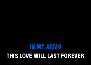 IN MY ARMS
THIS LOVE WILL LAST FOREVER