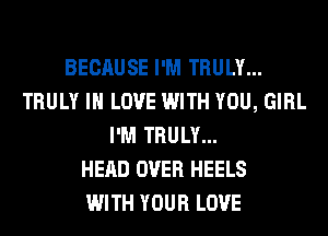 BECAUSE I'M TRULY...
TRULY IN LOVE WITH YOU, GIRL
I'M TRULY...

HEAD OVER HEELS
WITH YOUR LOVE