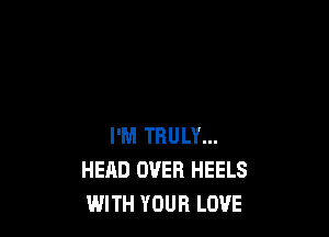 I'M TRULY...
HEAD OVER HEELS
WITH YOUR LOVE