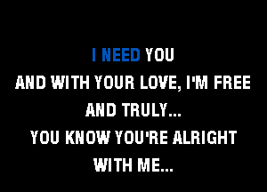 I NEED YOU
AND WITH YOUR LOVE, I'M FREE
AND TRULY...
YOU KNOW YOU'RE ALRIGHT
WITH ME...