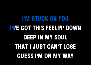 I'M STUCK ON YOU
I'VE GOT THIS FEELIN' DOWN
DEEP IN MY SOUL
THAT I JUST CAN'T LOSE

GUESS I'M ON MY WAY I