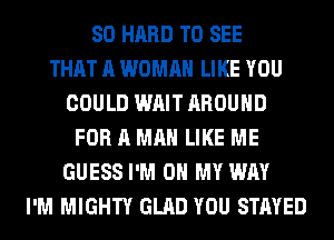 SO HARD TO SEE
THAT A WOMAN LIKE YOU
COULD WAIT AROUND
FOR A MAN LIKE ME
GUESS I'M ON MY WAY
I'M MIGHTY GLAD YOU STAYED
