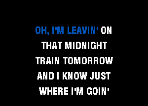 0H, I'M LEAVIH' ON
THAT MIDNIGHT

TRRIH TOMORROW
AND I KNOW JUST
WHERE I'M GOIH'
