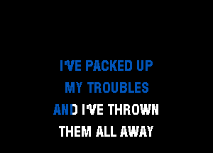 I'VE PACKED UP

MY TROUBLES
AND I'VE THROW
THEM ALL AWAY