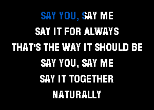 SAY YOU, SAY ME
SAY IT FOR ALWAYS
THAT'S THE WAY IT SHOULD BE
SAY YOU, SAY ME
SAY IT TOGETHER
NATURALLY