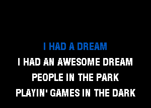 I HAD A DREAM
I HAD AH AWESOME DREAM
PEOPLE IN THE PARK
PLAYIH' GAMES IN THE DARK