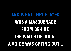 MID WHAT THEY PLAYED
WAS A MIISQUERADE
FROM BEHIND
THE WALLS 0F DOUBT
A VOICE WAS CRYIHG OUT...