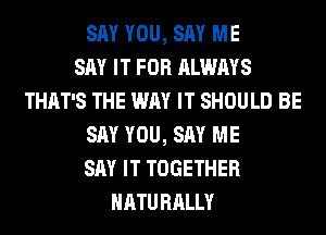 SAY YOU, SAY ME
SAY IT FOR ALWAYS
THAT'S THE WAY IT SHOULD BE
SAY YOU, SAY ME
SAY IT TOGETHER
NATURALLY