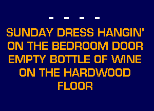 SUNDAY DRESS HANGIN'
ON THE BEDROOM DOOR
EMPTY BOTTLE 0F WINE
ON THE HARDWOOD
FLOOR